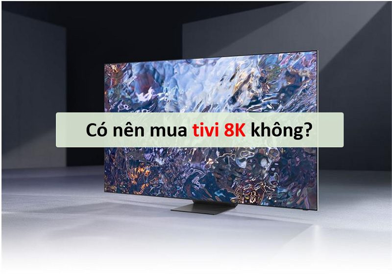 co nen mua tivi 8k khong